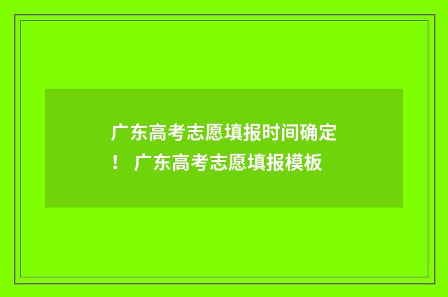 广东高考志愿填报时间确定！ 广东高考志愿填报模板