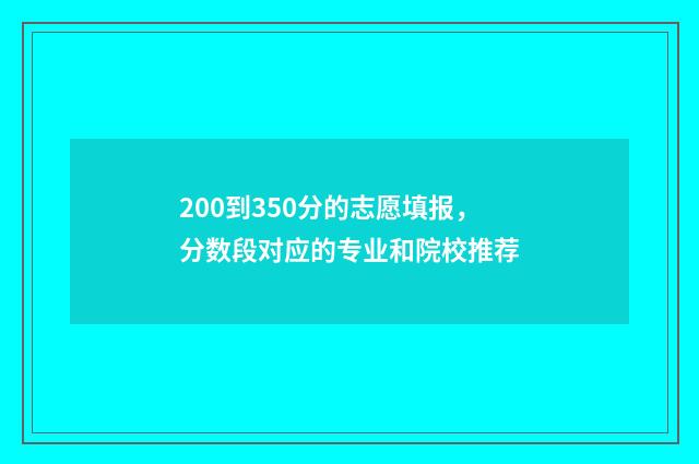 200到350分的志愿填报，分数段对应的专业和院校推荐