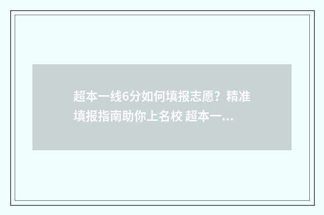 超本一线6分如何填报志愿？精准填报指南助你上名校 超本一线60分能上什么学校