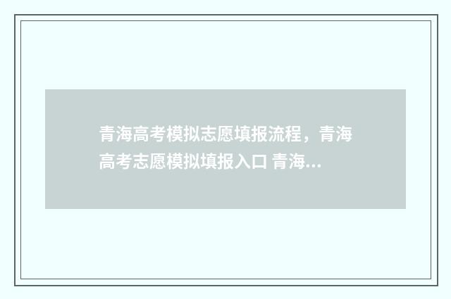 青海高考模拟志愿填报流程，青海高考志愿模拟填报入口 青海高考模拟志愿填报流程视频