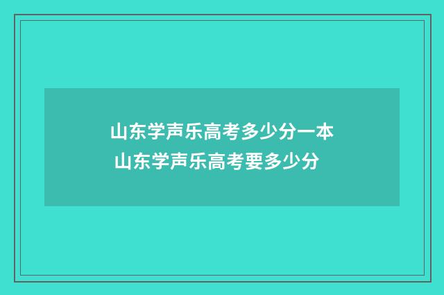 山东学声乐高考多少分一本 山东学声乐高考要多少分