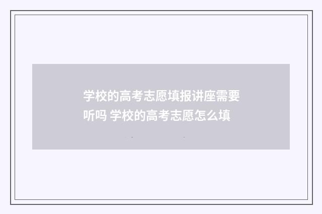 学校的高考志愿填报讲座需要听吗 学校的高考志愿怎么填