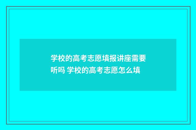 学校的高考志愿填报讲座需要听吗 学校的高考志愿怎么填