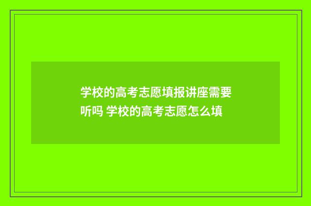 学校的高考志愿填报讲座需要听吗 学校的高考志愿怎么填