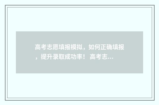 高考志愿填报模拟，如何正确填报，提升录取成功率！ 高考志愿填报模板完整版