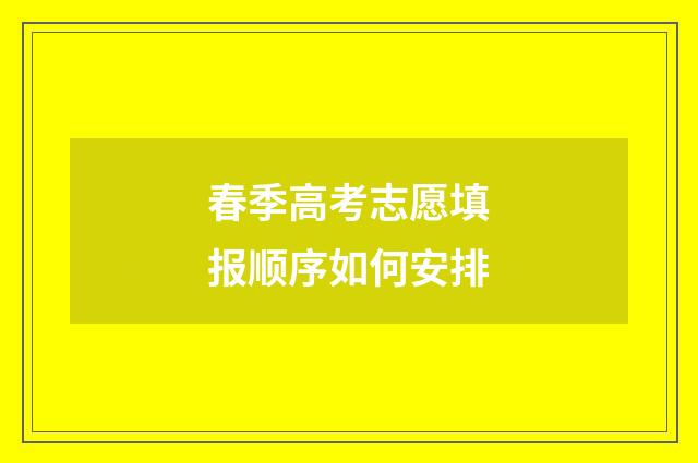 春季高考志愿填报顺序如何安排