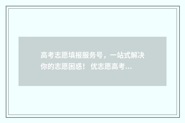 高考志愿填报服务号，一站式解决你的志愿困惑！ 优志愿高考填报系统
