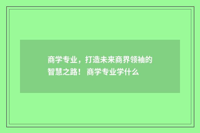 商学专业，打造未来商界领袖的智慧之路！ 商学专业学什么