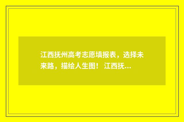 江西抚州高考志愿填报表，选择未来路，描绘人生图！ 江西抚州高考志愿填报机构