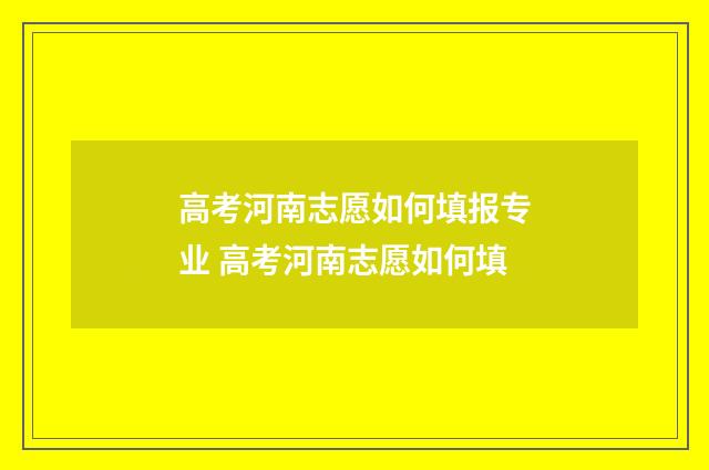 高考河南志愿如何填报专业 高考河南志愿如何填