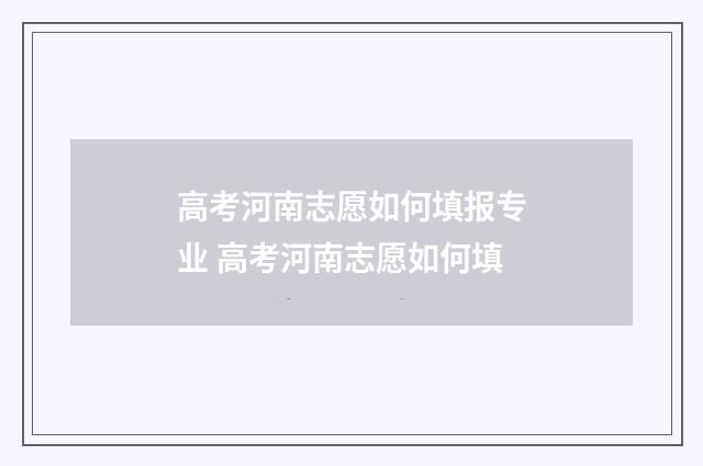高考河南志愿如何填报专业 高考河南志愿如何填