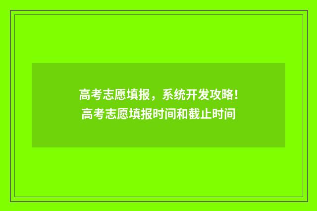 高考志愿填报，系统开发攻略！ 高考志愿填报时间和截止时间