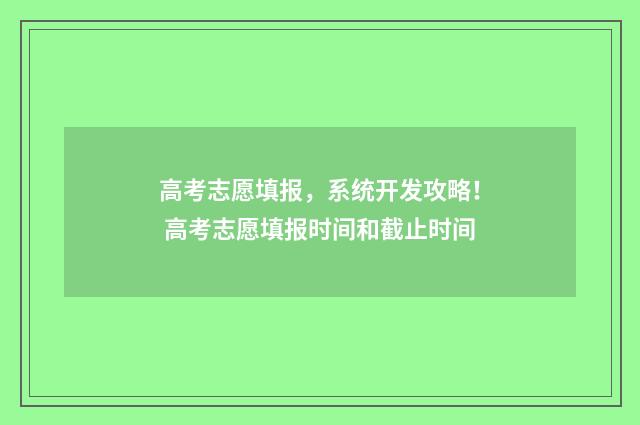 高考志愿填报，系统开发攻略！ 高考志愿填报时间和截止时间