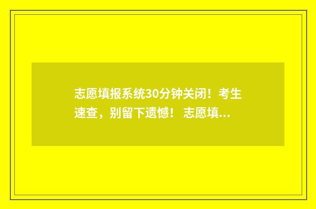 志愿填报系统30分钟关闭！考生速查，别留下遗憾！ 志愿填报系统入口在哪个网址