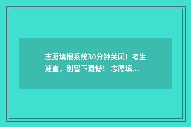 志愿填报系统30分钟关闭！考生速查，别留下遗憾！ 志愿填报系统入口在哪个网址