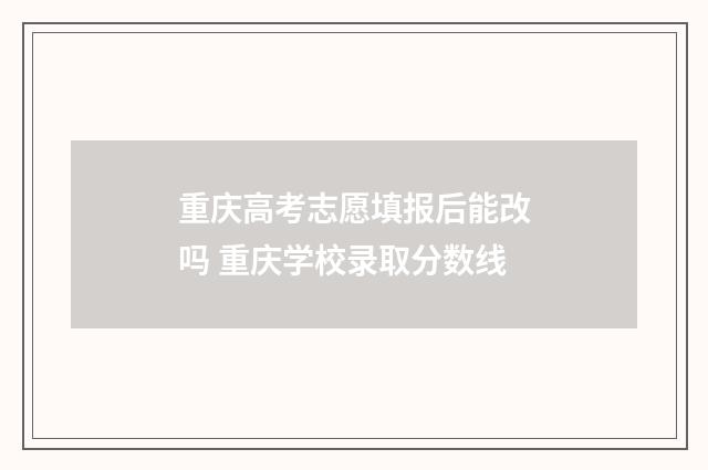 重庆高考志愿填报后能改吗 重庆学校录取分数线
