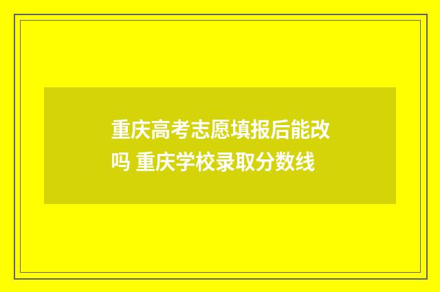 重庆高考志愿填报后能改吗 重庆学校录取分数线