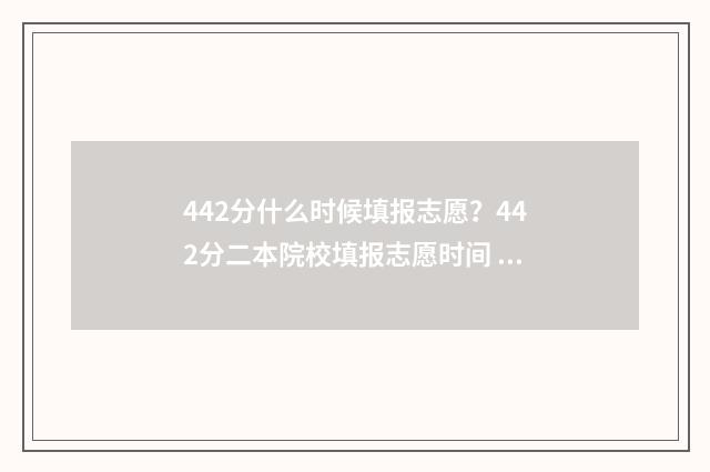 442分什么时候填报志愿？442分二本院校填报志愿时间 442分能报考什么大学