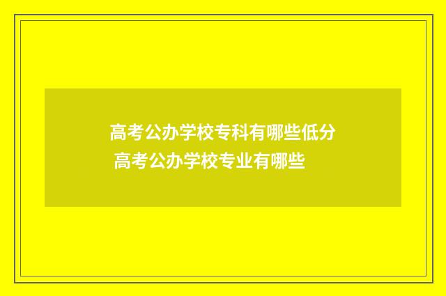 高考公办学校专科有哪些低分 高考公办学校专业有哪些