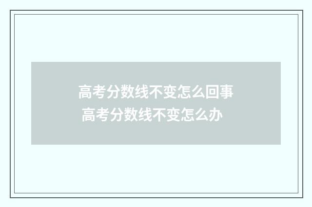 高考分数线不变怎么回事 高考分数线不变怎么办
