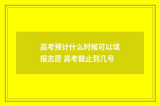 高考预计什么时候可以填报志愿 高考截止到几号