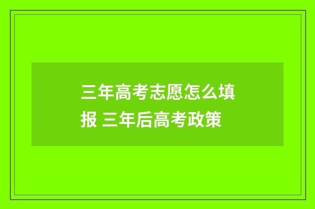 三年高考志愿怎么填报 三年后高考政策