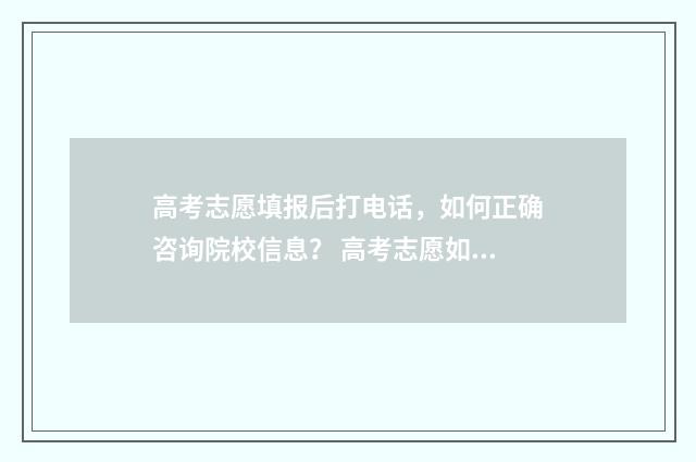 高考志愿填报后打电话，如何正确咨询院校信息？ 高考志愿如何正确填报
