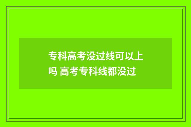 专科高考没过线可以上吗 高考专科线都没过