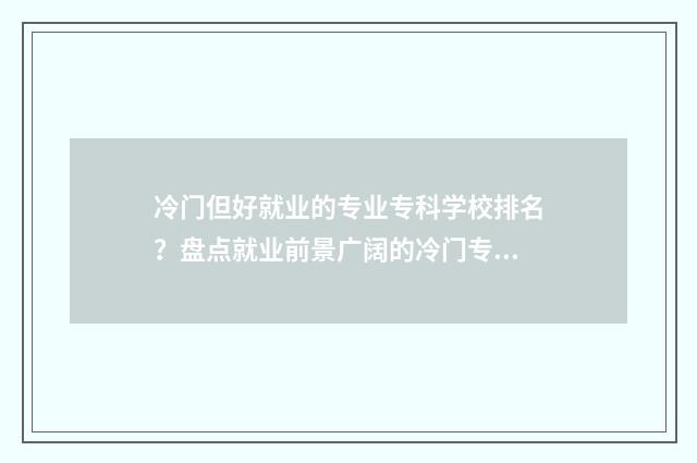 冷门但好就业的专业专科学校排名？盘点就业前景广阔的冷门专业 Top 榜单 冷门但好就业的大学专业