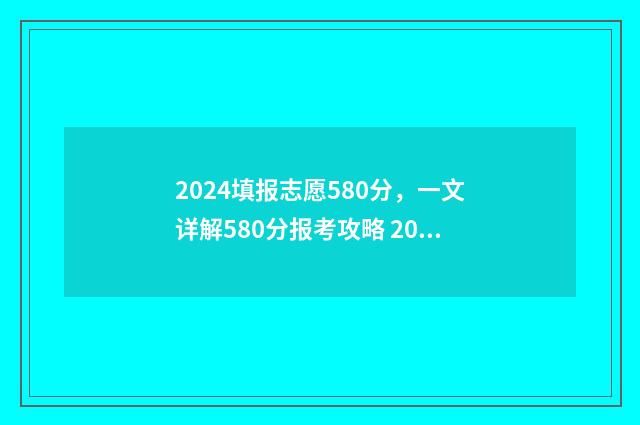 2024填报志愿580分，一文详解580分报考攻略 2024填报志愿表