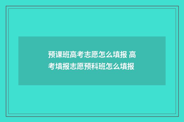 预课班高考志愿怎么填报 高考填报志愿预科班怎么填报