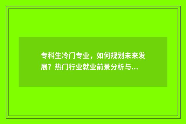 专科生冷门专业，如何规划未来发展？热门行业就业前景分析与建议 专科冷门专业最新排名