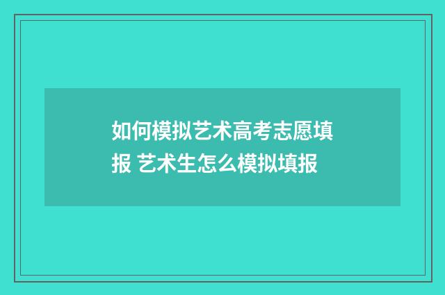 如何模拟艺术高考志愿填报 艺术生怎么模拟填报
