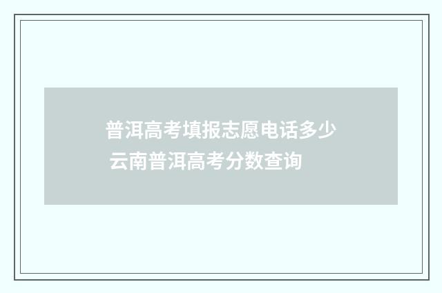 普洱高考填报志愿电话多少 云南普洱高考分数查询