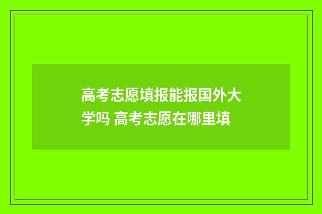 高考志愿填报能报国外大学吗 高考志愿在哪里填