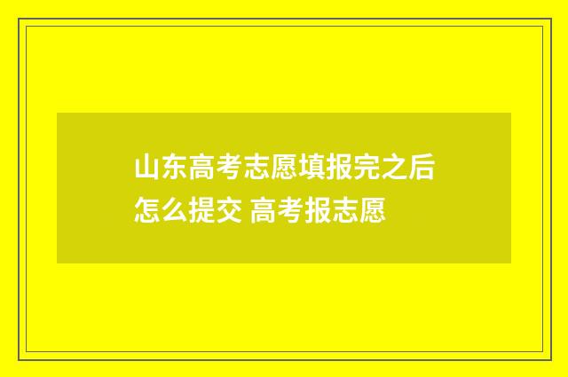 山东高考志愿填报完之后怎么提交 高考报志愿