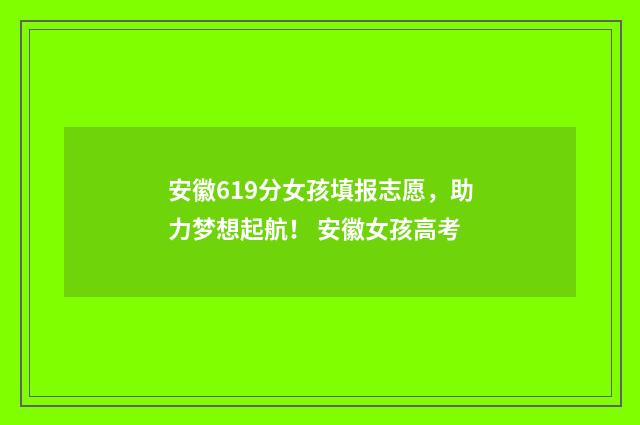 安徽619分女孩填报志愿，助力梦想起航！ 安徽女孩高考