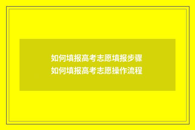 如何填报高考志愿填报步骤 如何填报高考志愿操作流程