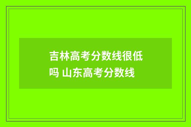 吉林高考分数线很低吗 山东高考分数线