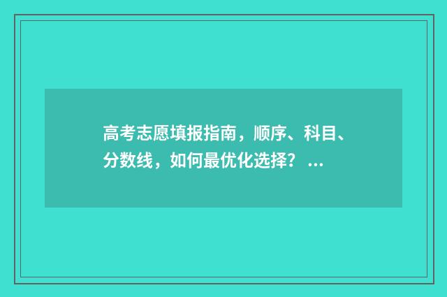 高考志愿填报指南，顺序、科目、分数线，如何最优化选择？ 高考志愿填报系统