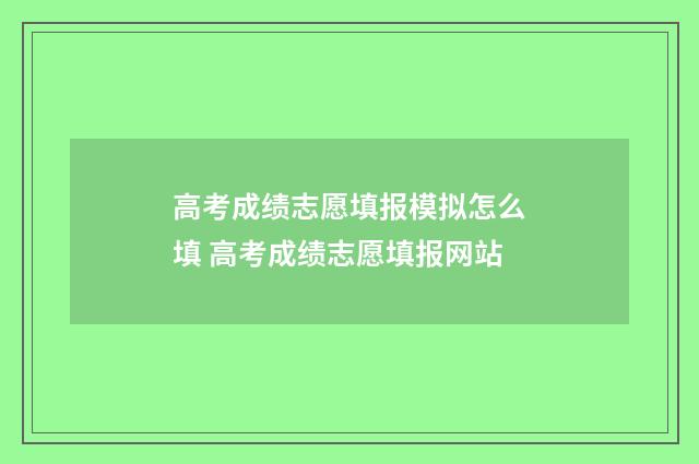 高考成绩志愿填报模拟怎么填 高考成绩志愿填报网站