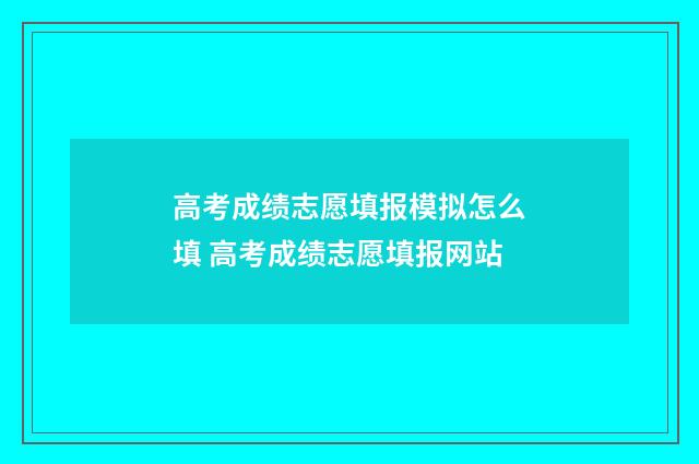 高考成绩志愿填报模拟怎么填 高考成绩志愿填报网站
