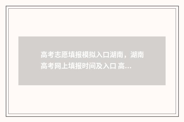 高考志愿填报模拟入口湖南，湖南高考网上填报时间及入口 高考志愿填报模拟
