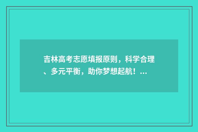 吉林高考志愿填报原则，科学合理、多元平衡，助你梦想起航！ 吉林高考志愿填报截止时间