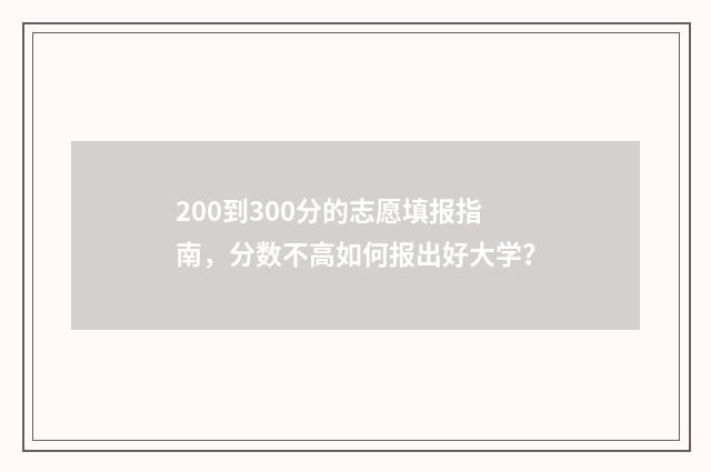 200到300分的志愿填报指南，分数不高如何报出好大学？