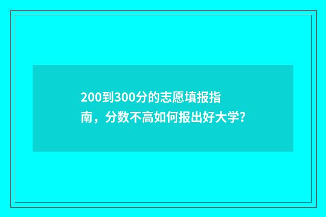 200到300分的志愿填报指南，分数不高如何报出好大学？
