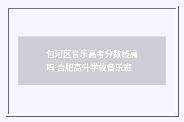 包河区音乐高考分数线高吗 合肥高升学校音乐班