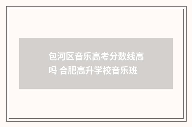 包河区音乐高考分数线高吗 合肥高升学校音乐班