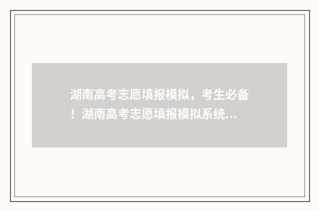湖南高考志愿填报模拟，考生必备！湖南高考志愿填报模拟系统 高考报志愿