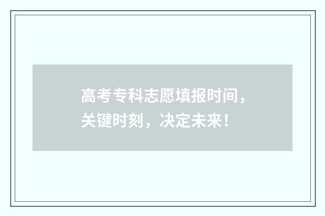 高考专科志愿填报时间，关键时刻，决定未来！